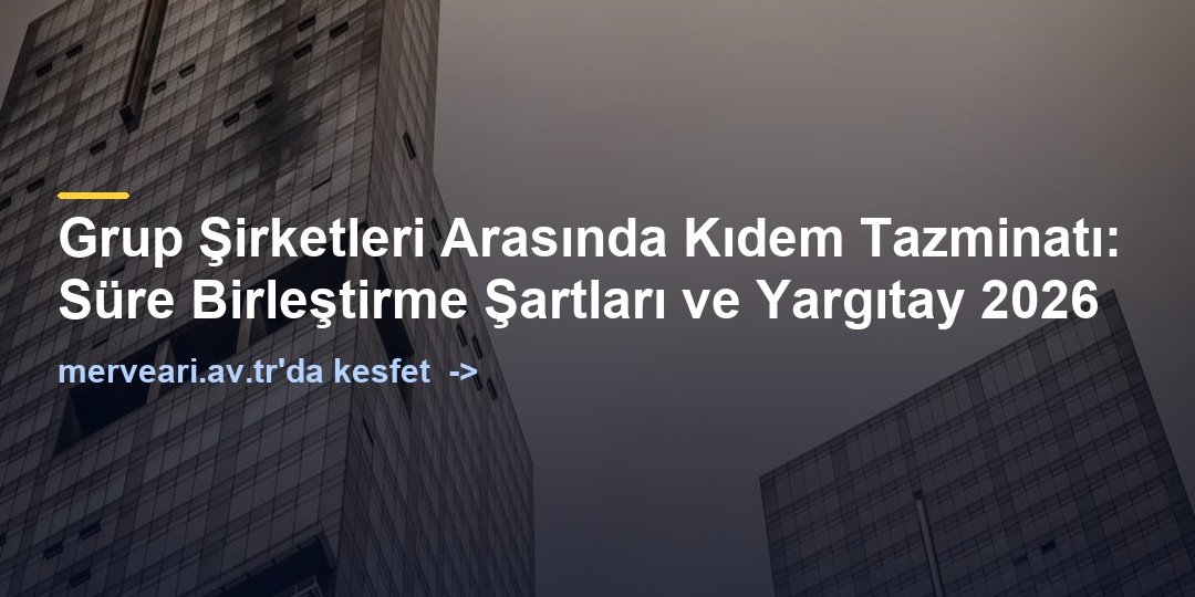 Grup Şirketleri Arasında Kıdem Tazminatı: Süre Birleştirme Şartları ve Yargıtay 2026 — merveari.av.tr