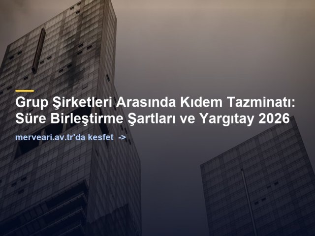 Grup Şirketleri Arasında Kıdem Tazminatı: Süre Birleştirme Şartları ve Yargıtay 2026 — merveari.av.tr