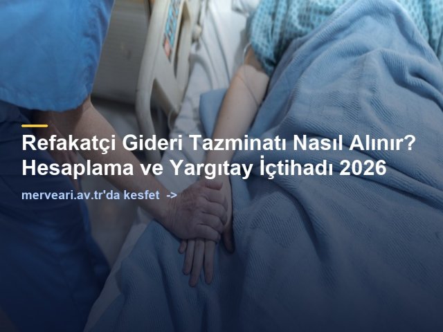 Refakatçi Gideri Tazminatı Nasıl Alınır? Hesaplama ve Yargıtay İçtihadı 2026 — merveari.av.tr