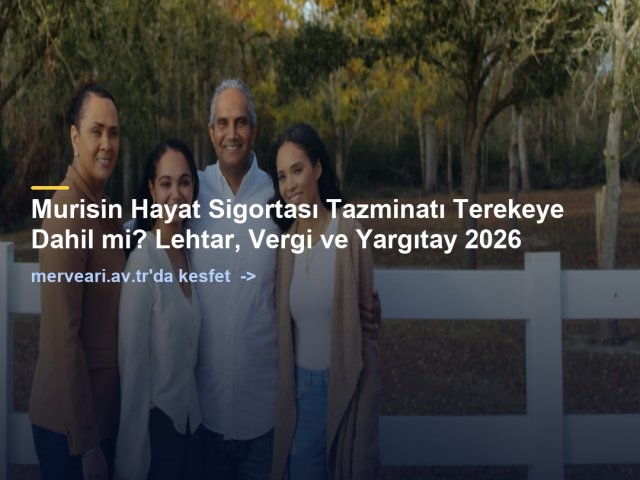 Murisin Hayat Sigortası Tazminatı Terekeye Dahil mi? Lehtar, Vergi ve Yargıtay 2026 — merveari.av.tr