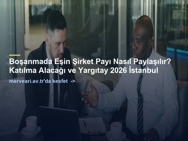 Boşanmada Eşin Şirket Payı Nasıl Paylaşılır? Katılma Alacağı ve Yargıtay 2026 İstanbul — merveari.av.tr
