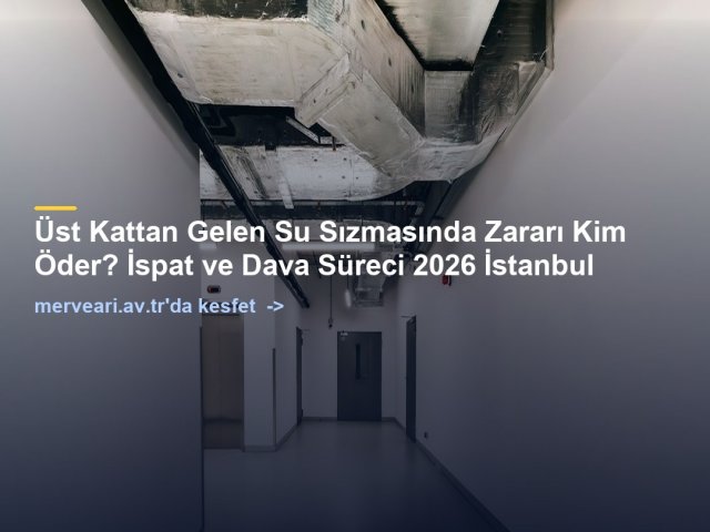 Üst Kattan Gelen Su Sızmasında Zararı Kim Öder? İspat ve Dava Süreci 2026 İstanbul — merveari.av.tr