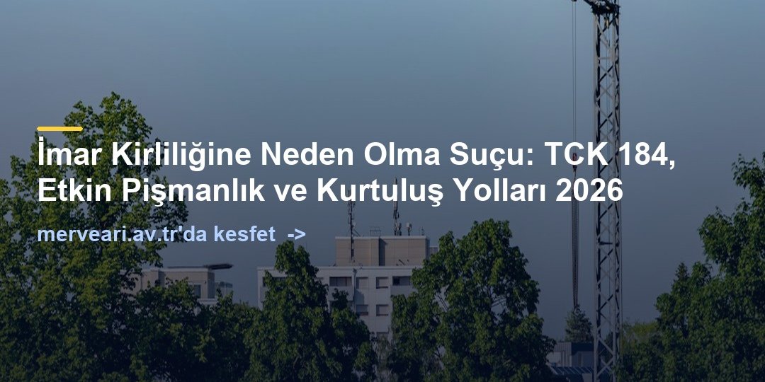 İmar Kirliliğine Neden Olma Suçu: TCK 184, Etkin Pişmanlık ve Kurtuluş Yolları 2026 — merveari.av.tr