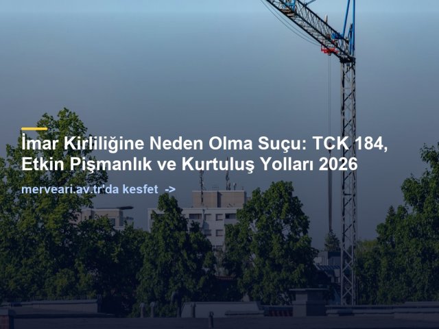 İmar Kirliliğine Neden Olma Suçu: TCK 184, Etkin Pişmanlık ve Kurtuluş Yolları 2026 — merveari.av.tr