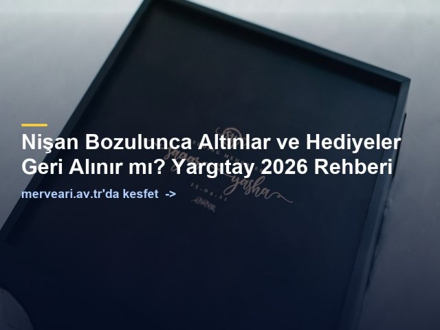Nişan Bozulunca Altınlar ve Hediyeler Geri Alınır mı? Yargıtay 2026 Rehberi — merveari.av.tr