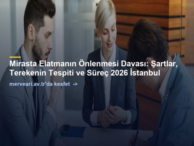 Mirasta Elatmanın Önlenmesi Davası: Şartlar, Terekenin Tespiti ve Süreç 2026 İstanbul — merveari.av.tr