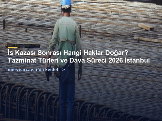 İş Kazası Sonrası Hangi Haklar Doğar? Tazminat Türleri ve Dava Süreci 2026 İstanbul — merveari.av.tr
