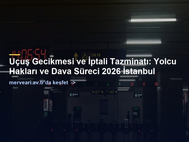 Uçuş Gecikmesi ve İptali Tazminatı: Yolcu Hakları ve Dava Süreci 2026 İstanbul — merveari.av.tr
