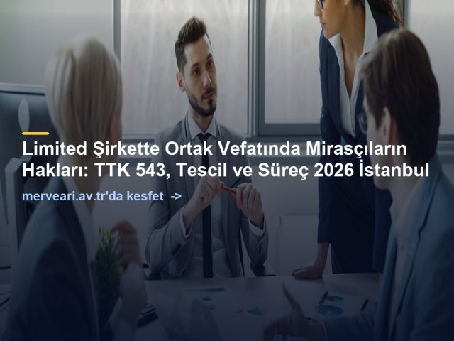 Limited Şirkette Ortak Vefatında Mirasçıların Hakları: TTK 543, Tescil ve Süreç 2026 İstanbul — merveari.av.tr