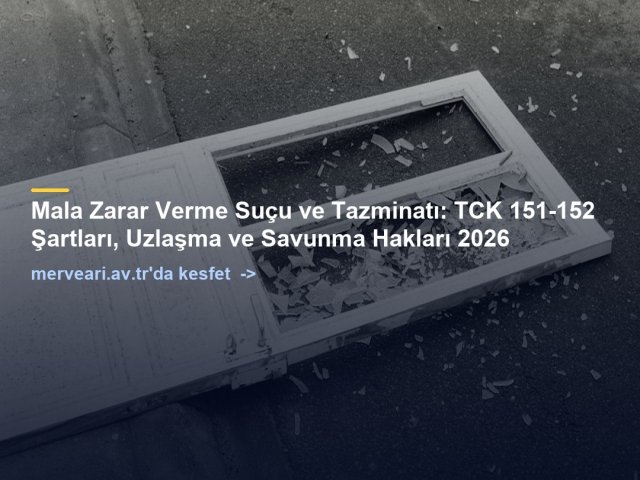 Mala Zarar Verme Suçu ve Tazminatı: TCK 151-152 Şartları, Uzlaşma ve Savunma Hakları 2026 — merveari.av.tr