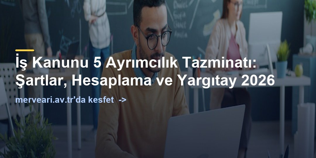 İş Kanunu 5 Ayrımcılık Tazminatı: Şartlar, Hesaplama ve Yargıtay 2026 — merveari.av.tr