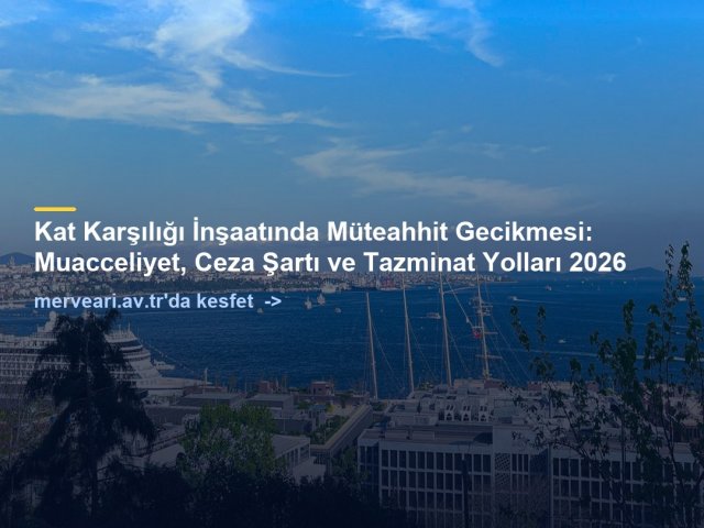 Kat Karşılığı İnşaatında Müteahhit Gecikmesi: Muacceliyet, Ceza Şartı ve Tazminat Yolları 2026 — merveari.av.tr