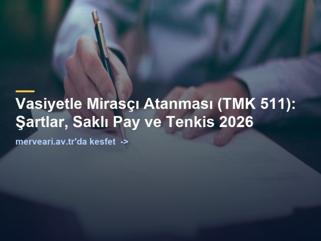 Vasiyetle Mirasçı Atanması (TMK 511): Şartlar, Saklı Pay ve Tenkis 2026 — merveari.av.tr