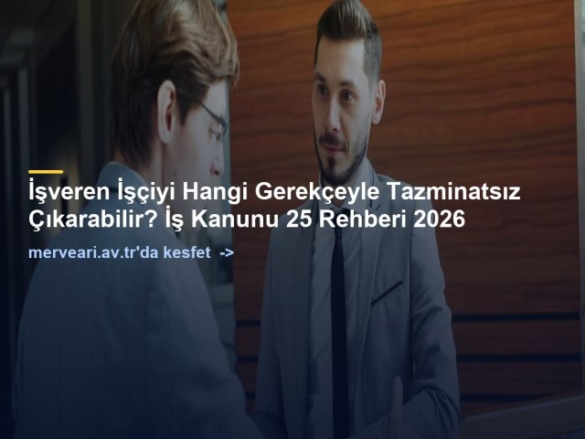 İşveren İşçiyi Hangi Gerekçeyle Tazminatsız Çıkarabilir? İş Kanunu 25 Rehberi 2026 — merveari.av.tr