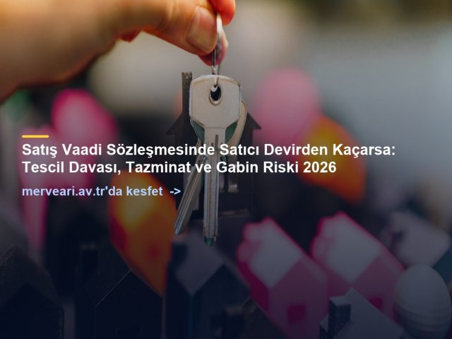 Satış Vaadi Sözleşmesinde Satıcı Devirden Kaçarsa: Tescil Davası, Tazminat ve Gabin Riski 2026 — merveari.av.tr