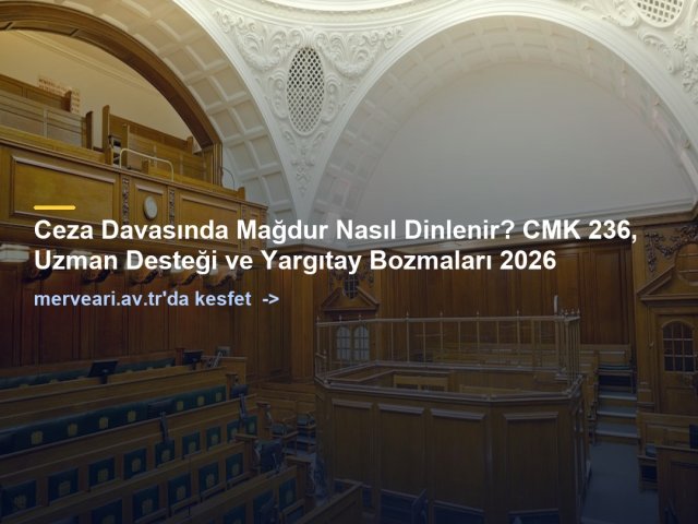 Ceza Davasında Mağdur Nasıl Dinlenir? CMK 236, Uzman Desteği ve Yargıtay Bozmaları 2026 — merveari.av.tr