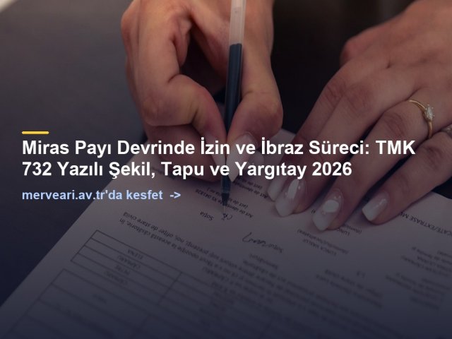 Miras Payı Devrinde İzin ve İbraz Süreci: TMK 732 Yazılı Şekil, Tapu ve Yargıtay 2026 — merveari.av.tr